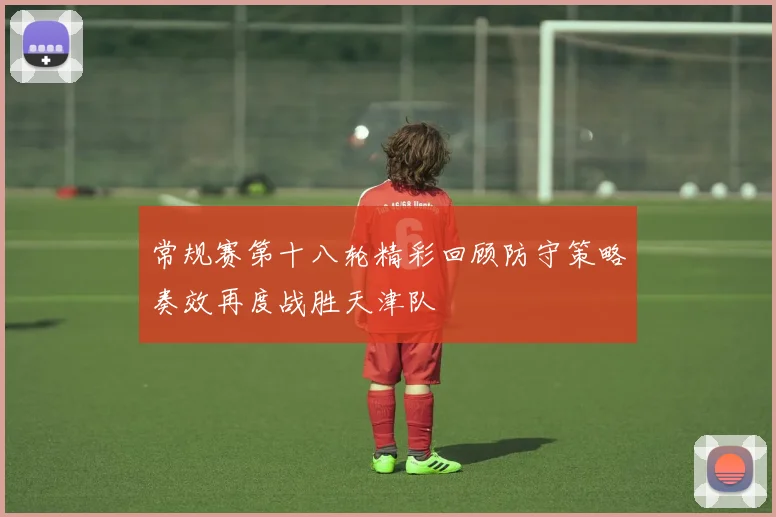 常规赛第十八轮精彩回顾防守策略奏效再度战胜天津队