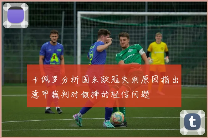 卡佩罗分析国米欧冠失利原因指出意甲裁判对假摔的轻信问题