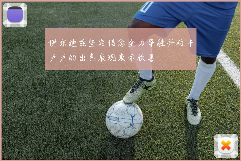 伊尔迪兹坚定信念全力争胜并对卡卢卢的出色表现表示欣喜