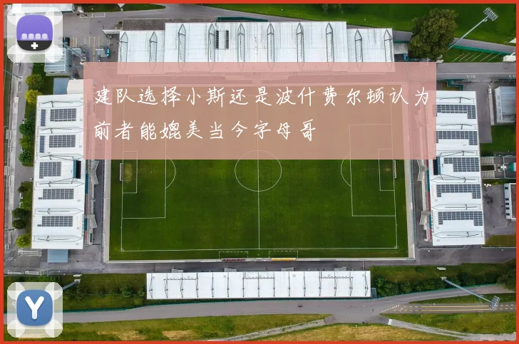 建队选择小斯还是波什费尔顿认为前者能媲美当今字母哥