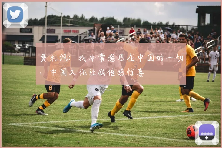 费利佩：我非常感恩在中国的一切，中国文化让我倍感惊喜