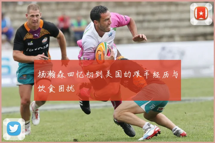杨瀚森回忆初到美国的艰辛经历与饮食困扰