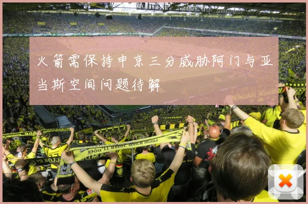 火箭需保持申京三分威胁阿门与亚当斯空间问题待解