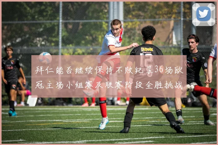 拜仁能否继续保持不败纪录36场欧冠主场小组赛及联赛阶段全胜挑战