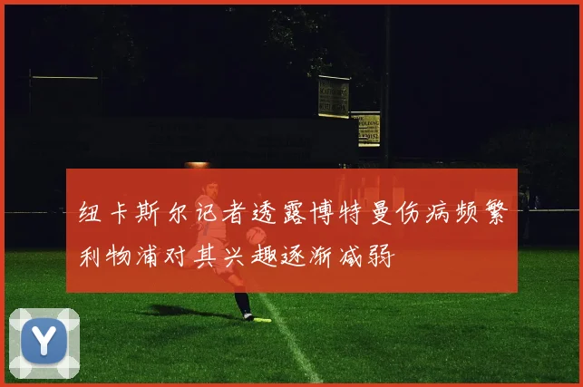 纽卡斯尔记者透露博特曼伤病频繁利物浦对其兴趣逐渐减弱