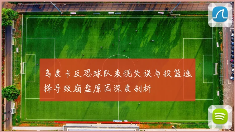 乌度卡反思球队表现失误与投篮选择导致崩盘原因深度剖析
