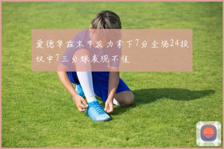 爱德华兹末节发力拿下7分全场24投仅中7三分球表现不佳