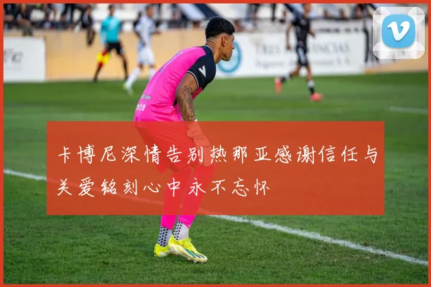 卡博尼深情告别热那亚感谢信任与关爱铭刻心中永不忘怀