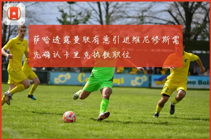 萨哈透露曼联有意引进维尼修斯需先确认卡里克执教职位
