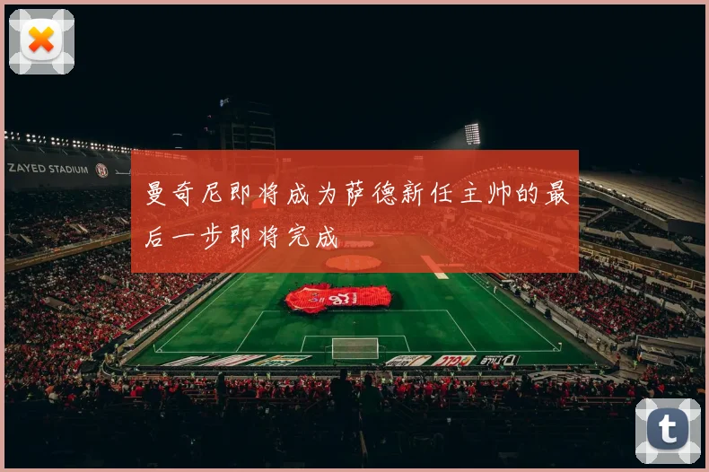 曼奇尼即将成为萨德新任主帅的最后一步即将完成