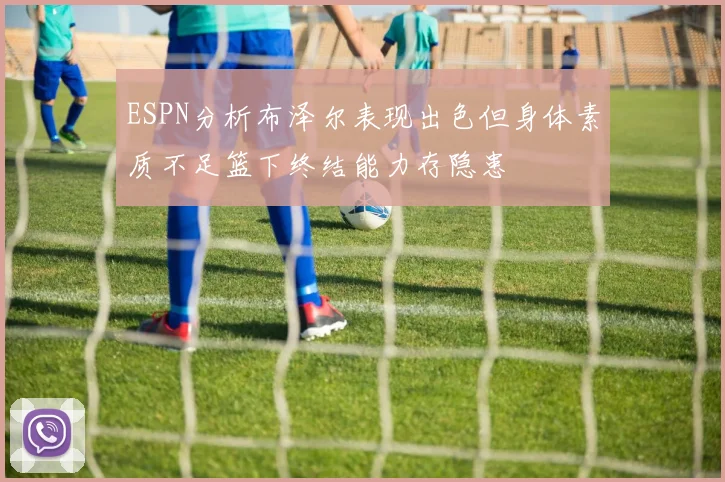 ESPN分析布泽尔表现出色但身体素质不足篮下终结能力存隐患