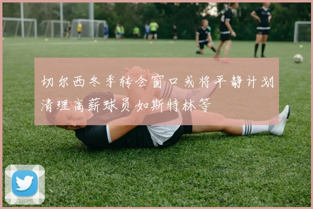 切尔西冬季转会窗口或将平静计划清理高薪球员如斯特林等