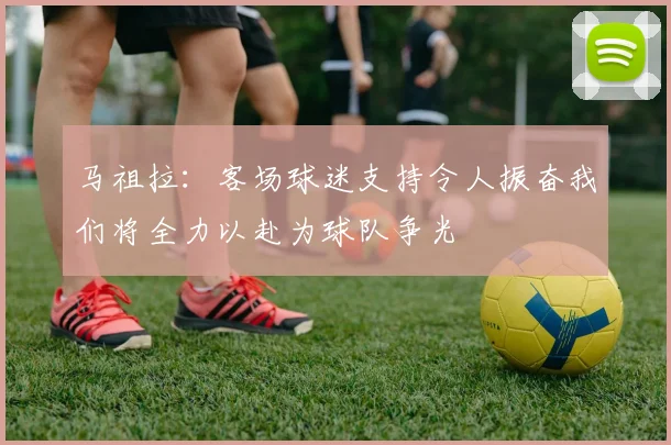 马祖拉：客场球迷支持令人振奋我们将全力以赴为球队争光