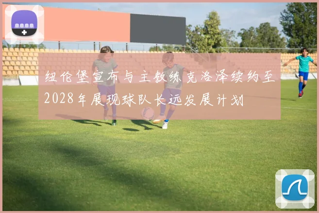纽伦堡宣布与主教练克洛泽续约至2028年展现球队长远发展计划