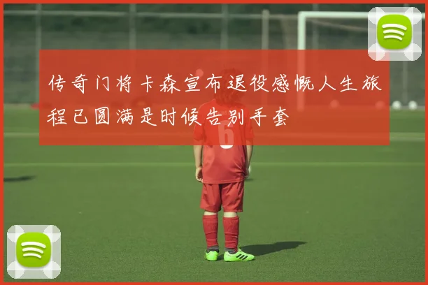 传奇门将卡森宣布退役感慨人生旅程已圆满是时候告别手套