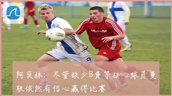 阿莫林：尽管缺少B费等核心球员曼联依然有信心赢得比赛