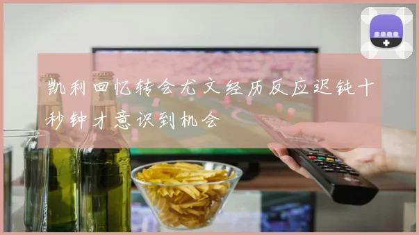 凯利回忆转会尤文经历反应迟钝十秒钟才意识到机会